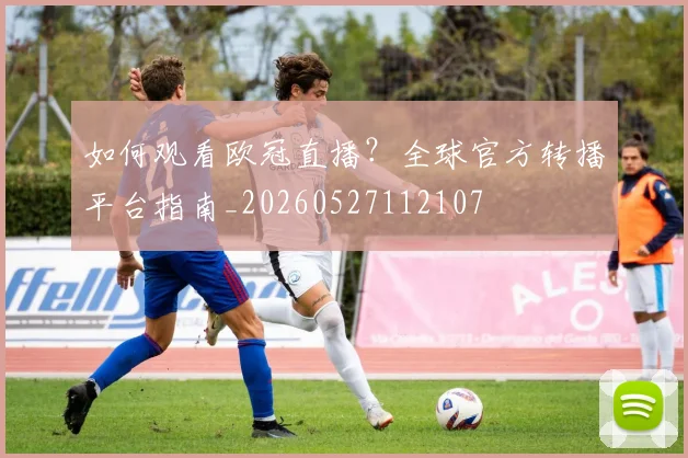 如何观看欧冠直播？全球官方转播平台指南_20260527112107