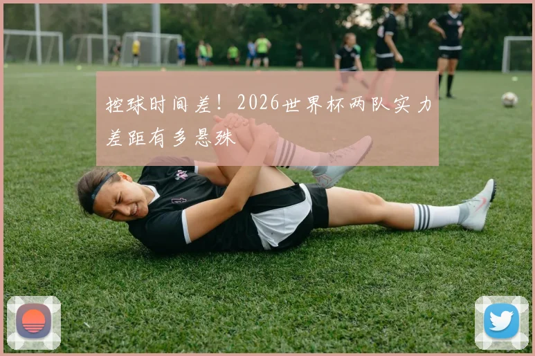 控球时间差！2026世界杯两队实力差距有多悬殊