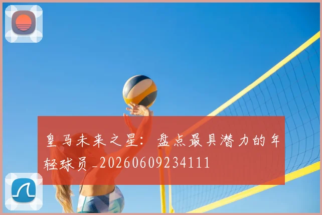 皇马未来之星：盘点最具潜力的年轻球员_20260609234111