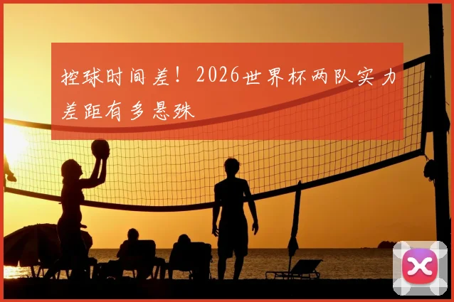 控球时间差！2026世界杯两队实力差距有多悬殊