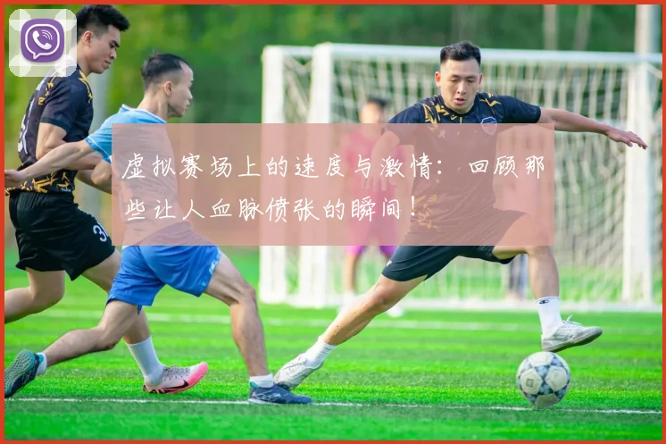 虚拟赛场上的速度与激情:回顾那些让人血脉偾张的瞬间!
