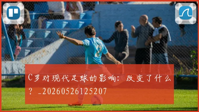 C罗对现代足球的影响：改变了什么？_20260526125207