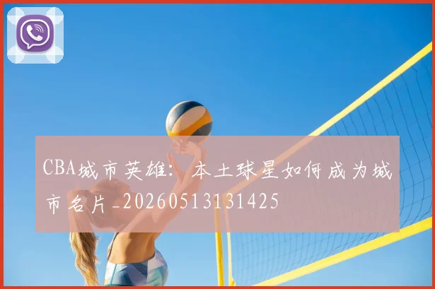 CBA城市英雄：本土球星如何成为城市名片_20260513131425