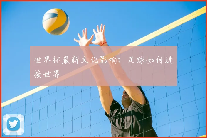 世界杯最新文化影响：足球如何连接世界