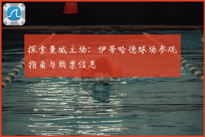 探索曼城主场：伊蒂哈德球场参观指南与购票信息