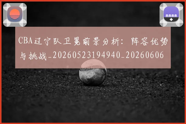 CBA辽宁队卫冕前景分析：阵容优势与挑战_20260523194940_20260606165313