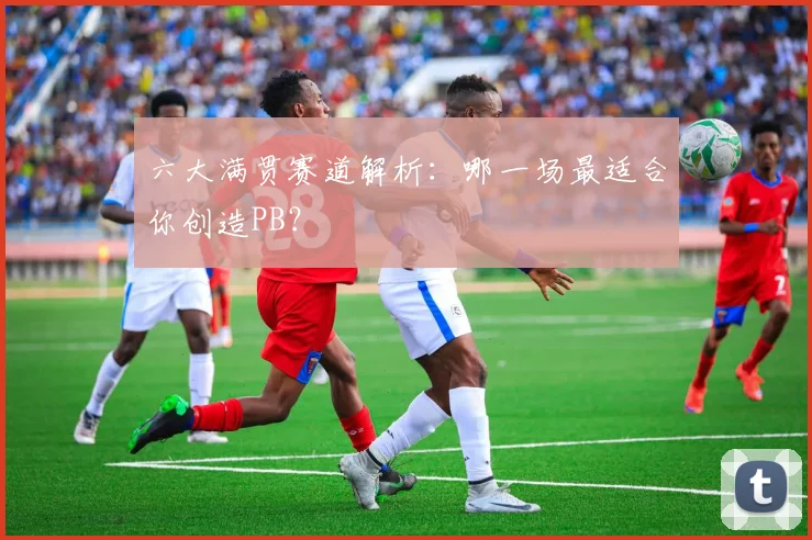 六大满贯赛道解析:哪一场最适合你创造PB?