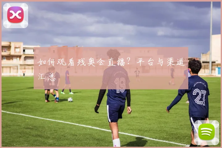 如何观看残奥会直播？平台与渠道汇总