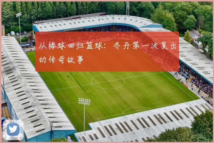 从棒球回归篮球：乔丹第一次复出的传奇故事