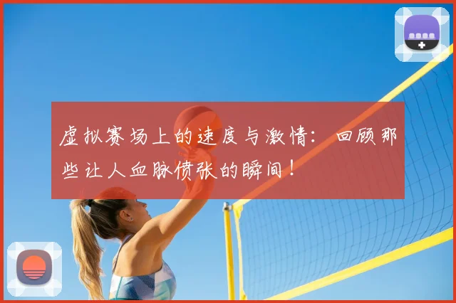 虚拟赛场上的速度与激情：回顾那些让人血脉偾张的瞬间！