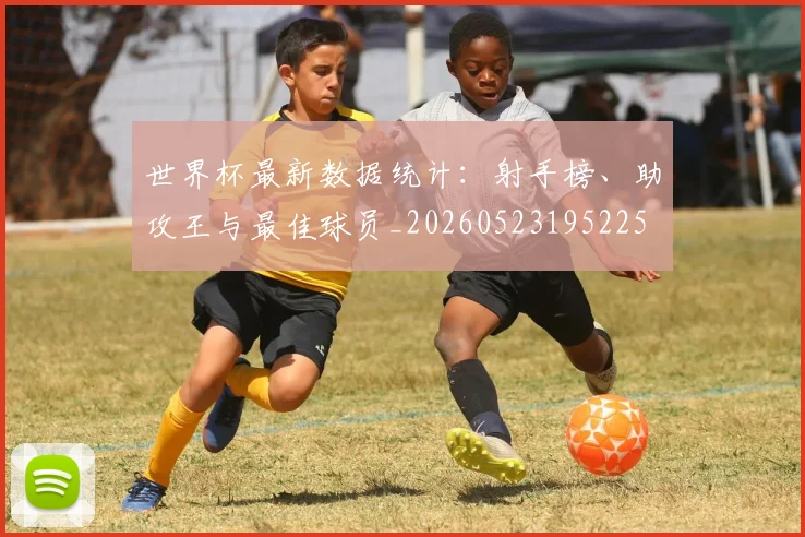 世界杯最新数据统计:射手榜、助攻王与最佳球员_20260523195225
