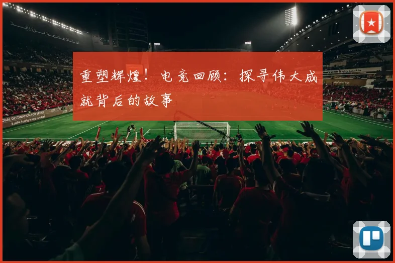 重塑辉煌！电竞回顾：探寻伟大成就背后的故事