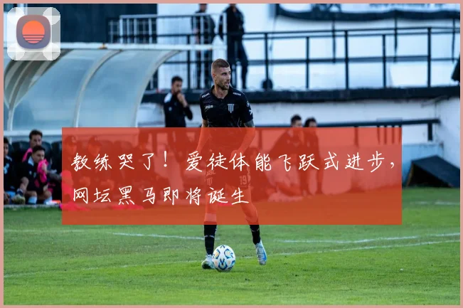 教练哭了！爱徒体能飞跃式进步，网坛黑马即将诞生