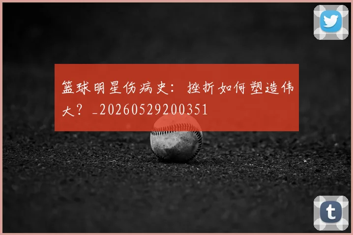 篮球明星伤病史：挫折如何塑造伟大？_20260529200351