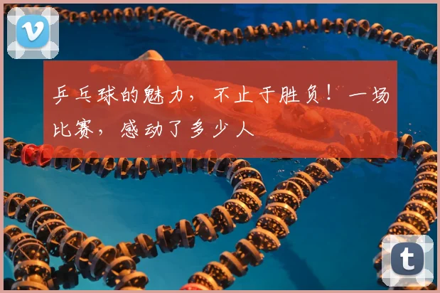 乒乓球的魅力,不止于胜负!一场比赛,感动了多少人