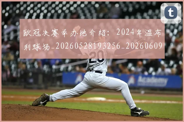 欧冠决赛举办地介绍:2024年温布利球场_20260528193256_20260609224322