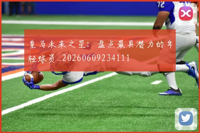 皇马未来之星：盘点最具潜力的年轻球员_20260609234111