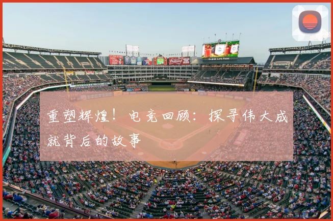 重塑辉煌!电竞回顾:探寻伟大成就背后的故事