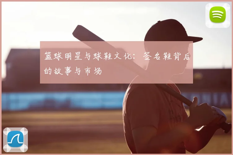 篮球明星与球鞋文化：签名鞋背后的故事与市场