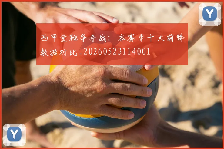 西甲金靴争夺战：本赛季十大前锋数据对比_20260523114001