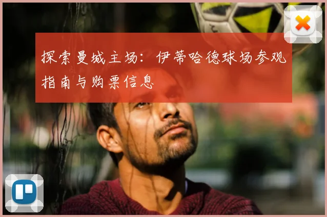 探索曼城主场：伊蒂哈德球场参观指南与购票信息