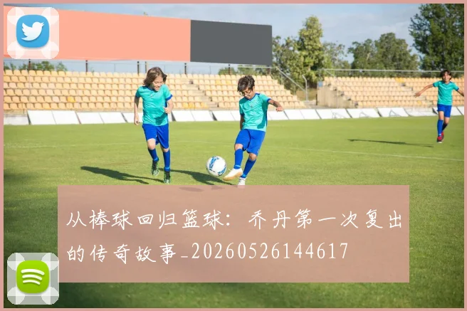 从棒球回归篮球：乔丹第一次复出的传奇故事_20260526144617