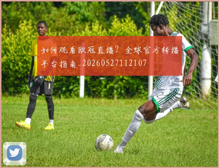 如何观看欧冠直播？全球官方转播平台指南_20260527112107