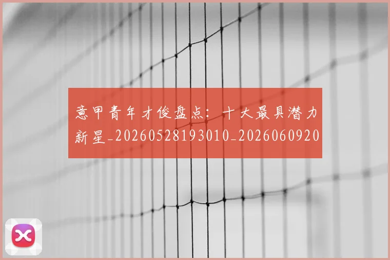 意甲青年才俊盘点：十大最具潜力新星_20260528193010_20260609200059